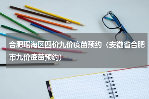 合肥瑶海区四价九价疫苗预约（安徽省合肥市九价疫苗预约）