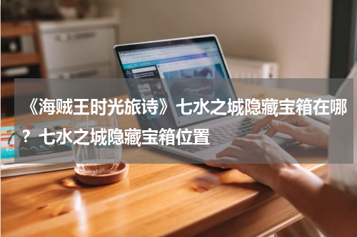 《海贼王时光旅诗》七水之城隐藏宝箱在哪？七水之城隐藏宝箱位置