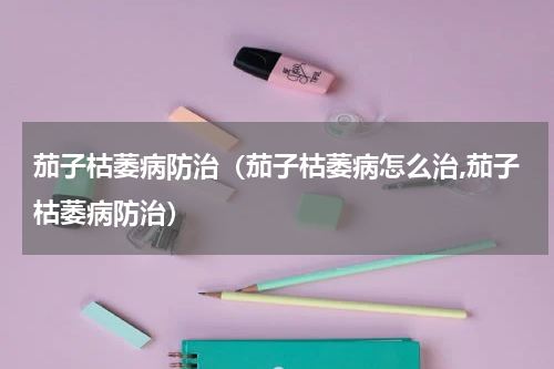 茄子枯萎病防治（茄子枯萎病怎么治,茄子枯萎病防治）