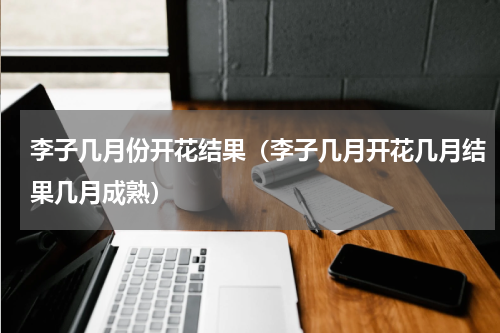 李子几月份开花结果（李子几月开花几月结果几月成熟）