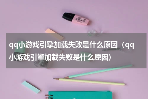 qq小游戏引擎加载失败是什么原因（qq小游戏引擎加载失败是什么原因）