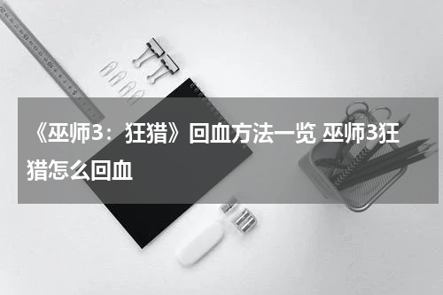 《巫师3：狂猎》回血方法一览 巫师3狂猎怎么回血