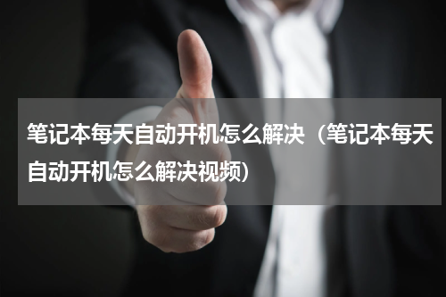 笔记本每天自动开机怎么解决（笔记本每天自动开机怎么解决视频）