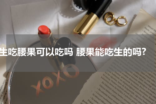 生吃腰果可以吃吗 腰果能吃生的吗?