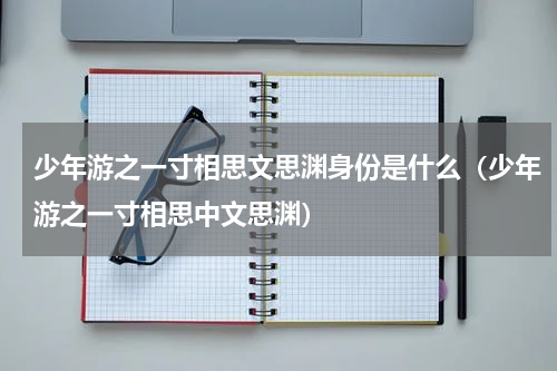 少年游之一寸相思文思渊身份是什么（少年游之一寸相思中文思渊）