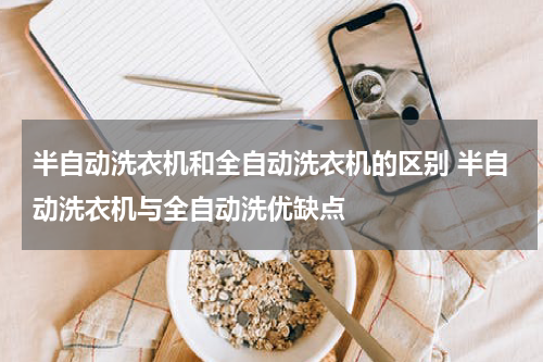 半自动洗衣机和全自动洗衣机的区别 半自动洗衣机与全自动洗优缺点