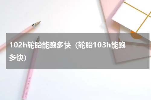 102h轮胎能跑多快（轮胎103h能跑多快）