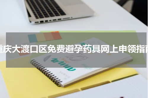 重庆大渡口区免费避孕药具网上申领指南
