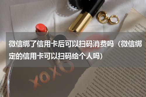 微信绑了信用卡后可以扫码消费吗（微信绑定的信用卡可以扫码给个人吗）