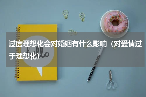 过度理想化会对婚姻有什么影响（对爱情过于理想化）