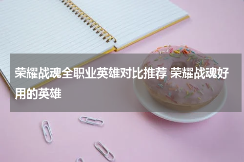 荣耀战魂全职业英雄对比推荐 荣耀战魂好用的英雄