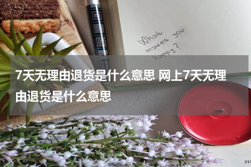 7天无理由退货是什么意思 网上7天无理由退货是什么意思