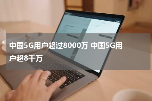 中国5G用户超过8000万 中国5G用户超8千万