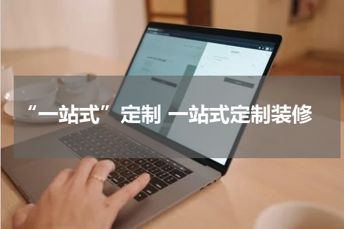 “一站式”定制 一站式定制装修