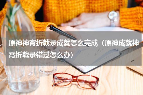 原神神宵折戟录成就怎么完成（原神成就神霄折戟录错过怎么办）