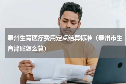 泰州生育医疗费用定点结算标准（泰州市生育津贴怎么算）