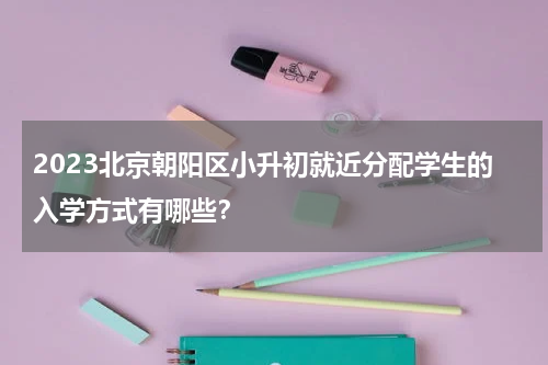 2023北京朝阳区小升初就近分配学生的入学方式有哪些？