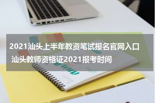 2021汕头上半年教资笔试报名官网入口 汕头教师资格证2021报考时间
