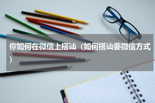 你如何在微信上搭讪（如何搭讪要微信方式）