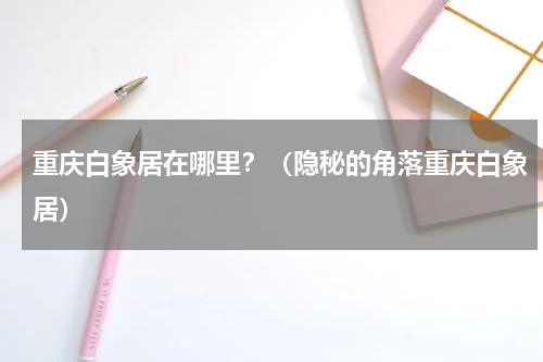 重庆白象居在哪里？（隐秘的角落重庆白象居）