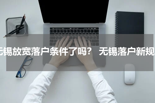 无锡放宽落户条件了吗？ 无锡落户新规