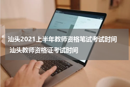 汕头2021上半年教师资格笔试考试时间 汕头教师资格证考试时间
