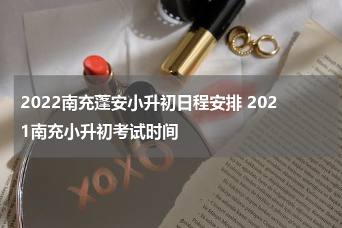 2022南充蓬安小升初日程安排 2021南充小升初考试时间