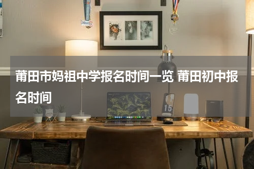 莆田市妈祖中学报名时间一览 莆田初中报名时间