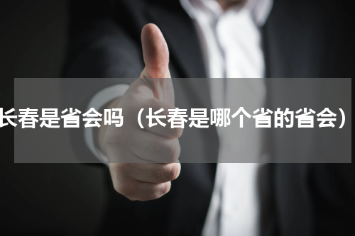 长春是省会吗（长春是哪个省的省会）