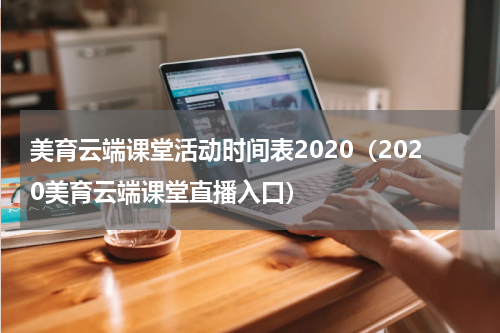 美育云端课堂活动时间表2020（2020美育云端课堂直播入口）