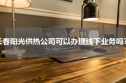长春阳光供热公司可以办理线下业务吗？