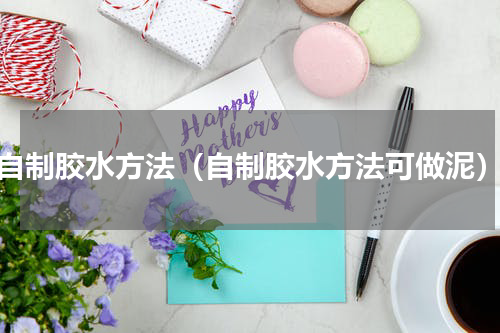 自制胶水方法（自制胶水方法可做泥）