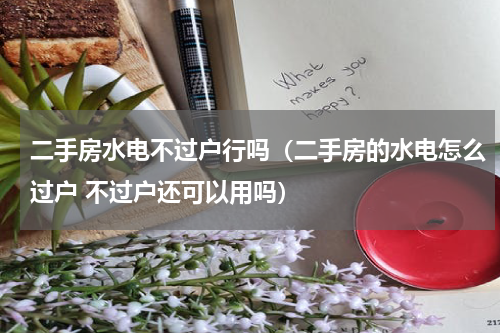 二手房水电不过户行吗（二手房的水电怎么过户 不过户还可以用吗）