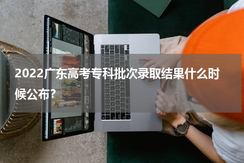 2022广东高考专科批次录取结果什么时候公布？