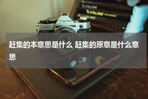 赶集的本意思是什么 赶集的原意是什么意思