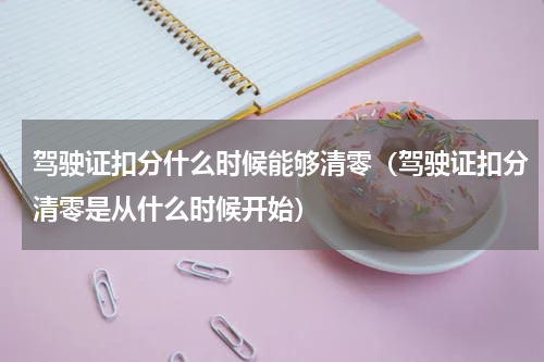 驾驶证扣分什么时候能够清零（驾驶证扣分清零是从什么时候开始）