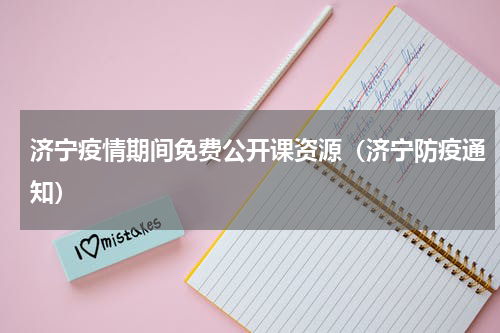 济宁疫情期间免费公开课资源（济宁防疫通知）