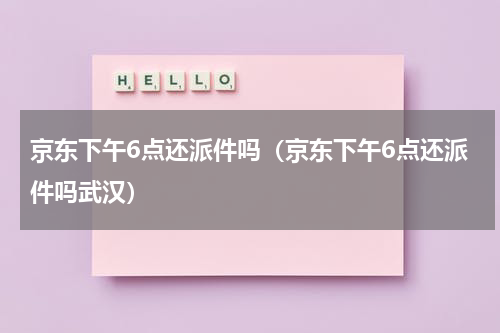 京东下午6点还派件吗（京东下午6点还派件吗武汉）