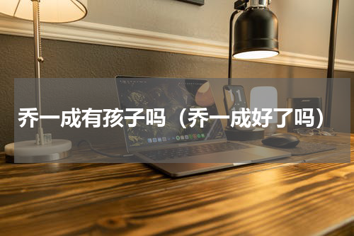 乔一成有孩子吗（乔一成好了吗）