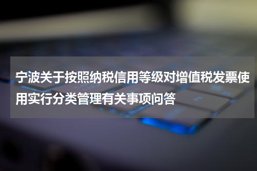宁波关于按照纳税信用等级对增值税发票使用实行分类管理有关事项问答
