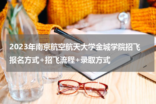 2023年南京航空航天大学金城学院招飞报名方式+招飞流程+录取方式