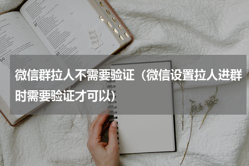 微信群拉人不需要验证（微信设置拉人进群时需要验证才可以）
