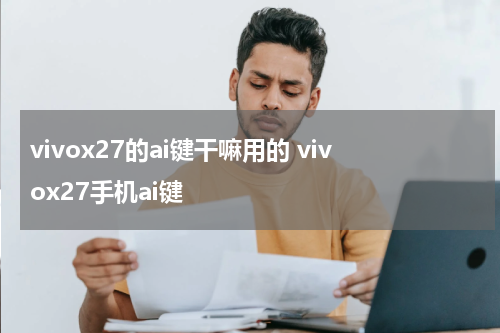 vivox27的ai键干嘛用的 vivox27手机ai键