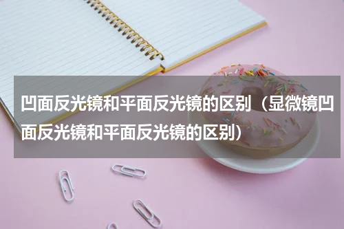 凹面反光镜和平面反光镜的区别（显微镜凹面反光镜和平面反光镜的区别）