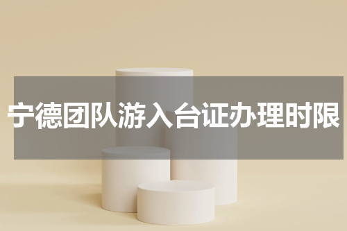 宁德团队游入台证办理时限