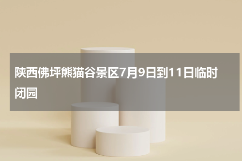 陕西佛坪熊猫谷景区7月9日到11日临时闭园