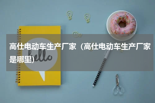 高仕电动车生产厂家（高仕电动车生产厂家是哪里）