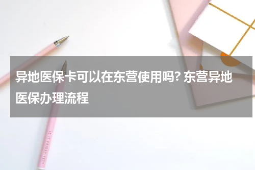 异地医保卡可以在东营使用吗? 东营异地医保办理流程