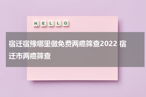 宿迁宿豫哪里做免费两癌筛查2022 宿迁市两癌筛查