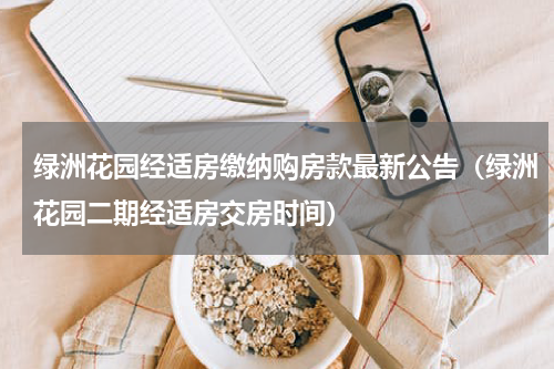 绿洲花园经适房缴纳购房款最新公告（绿洲花园二期经适房交房时间）